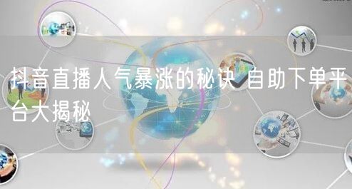 抖音直播人气暴涨的秘诀 自助下单平台大揭秘