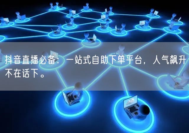 抖音直播必备：一站式自助下单平台，人气飙升不在话下。