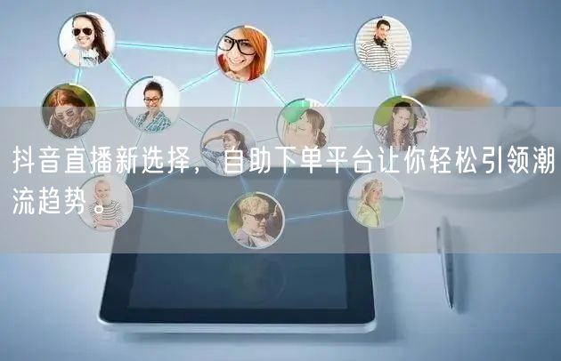 抖音直播新选择，自助下单平台让你轻松引领潮流趋势。