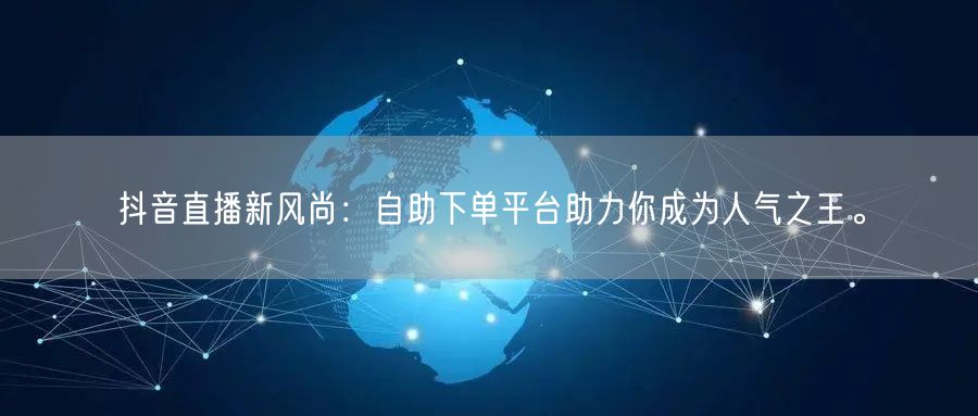 抖音直播新风尚：自助下单平台助力你成为人气之王。