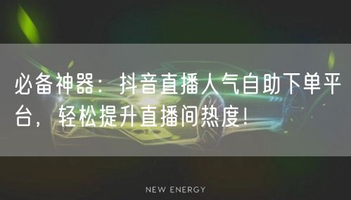 必备神器：抖音直播人气自助下单平台，轻松提升直播间热度！