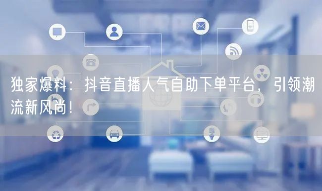 独家爆料：抖音直播人气自助下单平台，引领潮流新风尚！