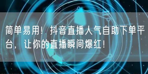 简单易用！抖音直播人气自助下单平台，让你的直播瞬间爆红！