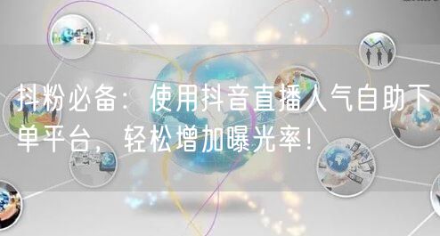 抖粉必备：使用抖音直播人气自助下单平台，轻松增加曝光率！