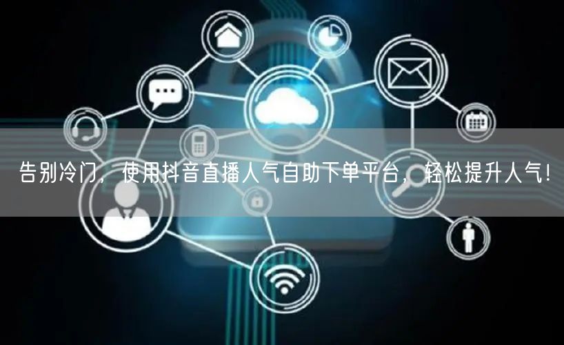 告别冷门，使用抖音直播人气自助下单平台，轻松提升人气！