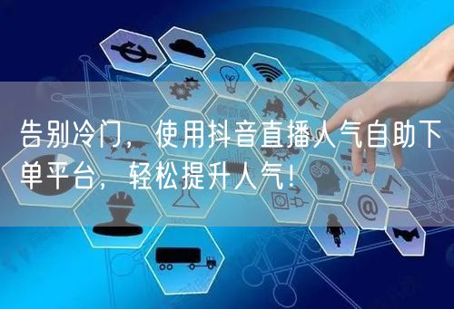 告别冷门，使用抖音直播人气自助下单平台，轻松提升人气！