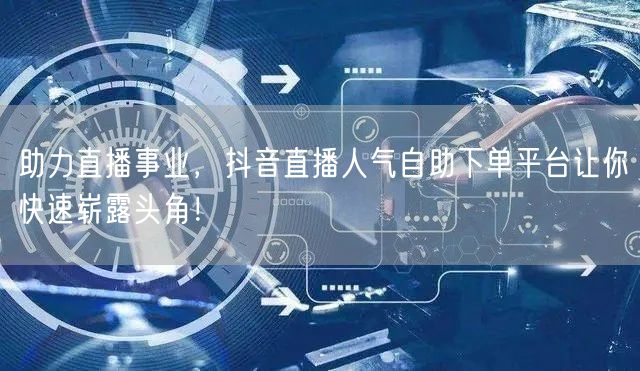 助力直播事业，抖音直播人气自助下单平台让你快速崭露头角！