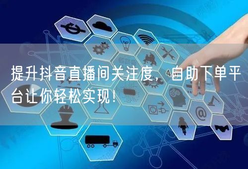 提升抖音直播间关注度,自助下单平台让你轻松实现!