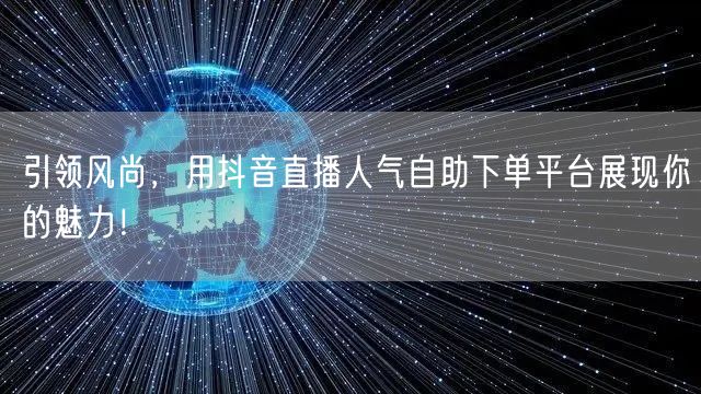 引领风尚,用抖音直播人气自助下单平台展现你的魅力!