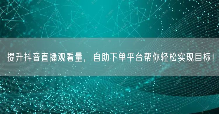 提升抖音直播观看量,自助下单平台帮你轻松实现目标!