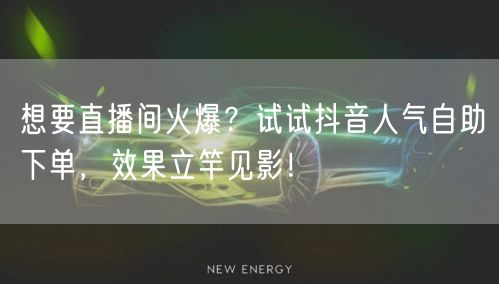 想要直播间火爆？试试抖音人气自助下单，效果立竿见影！