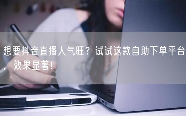 想要抖音直播人气旺？试试这款自助下单平台，效果显著！