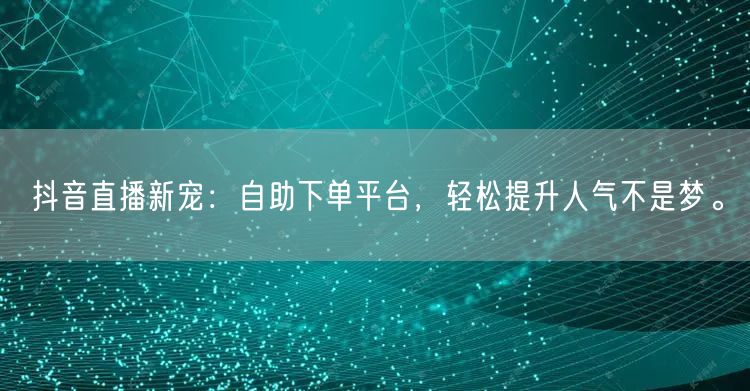 抖音直播新宠：自助下单平台，轻松提升人气不是梦。