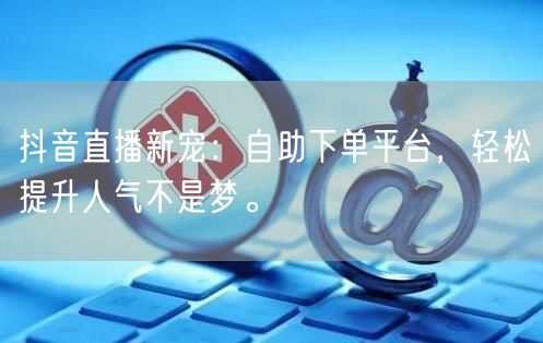 抖音直播新宠：自助下单平台，轻松提升人气不是梦。