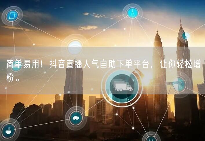 简单易用！抖音直播人气自助下单平台，让你轻松增粉。