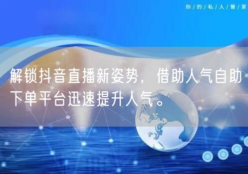 解锁抖音直播新姿势，借助人气自助下单平台迅速提升人气。