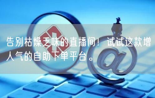 告别枯燥乏味的直播间！试试这款增人气的自助下单平台。