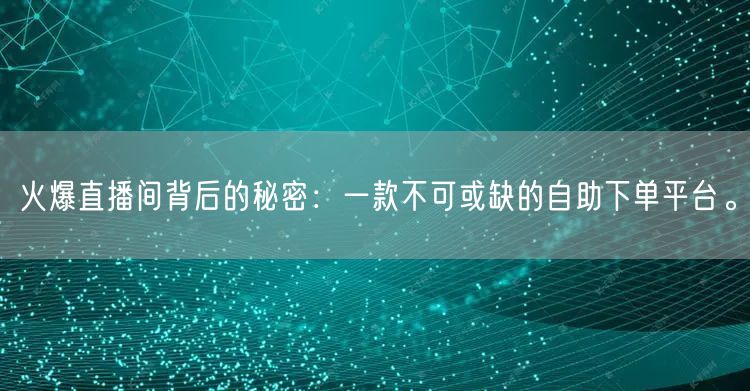 火爆直播间背后的秘密：一款不可或缺的自助下单平台。