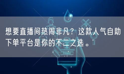 想要直播间热闹非凡？这款人气自助下单平台是你的不二之选。
