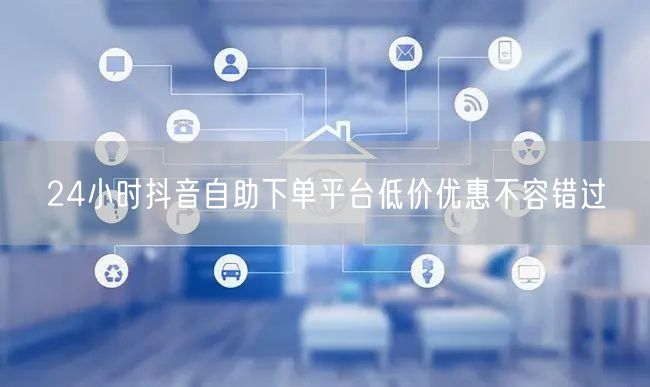 24小时抖音自助下单平台低价优惠不容错过