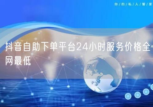 抖音自助下单平台24小时服务价格全网最低