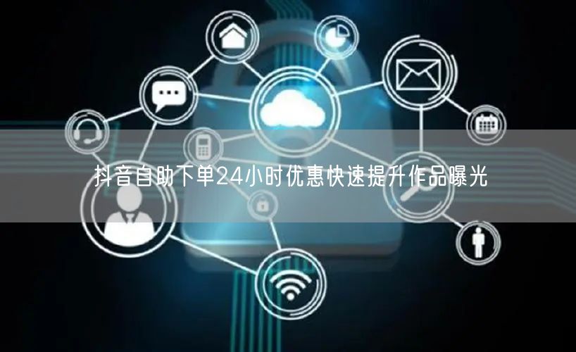 抖音自助下单24小时优惠快速提升作品曝光
