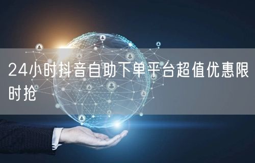 24小时抖音自助下单平台超值优惠限时抢