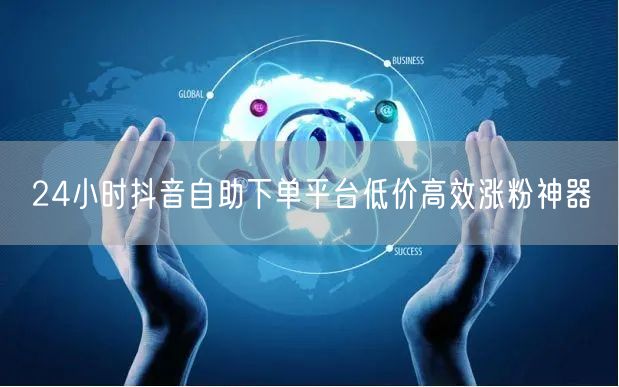 24小时抖音自助下单平台低价高效涨粉神器