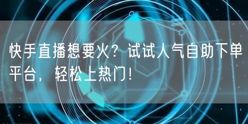 快手直播想要火？试试人气自助下单平台，轻松上热门！