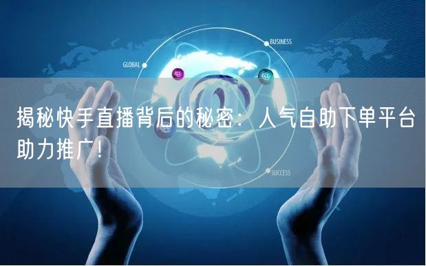 揭秘快手直播背后的秘密：人气自助下单平台助力推广！