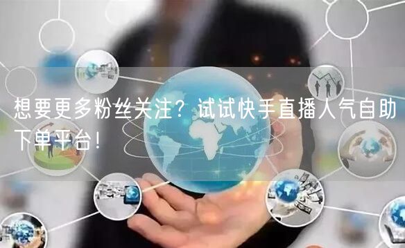 想要更多粉丝关注？试试快手直播人气自助下单平台！