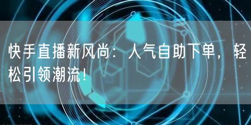 快手直播新风尚：人气自助下单，轻松引领潮流！