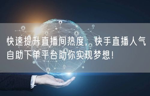 快速提升直播间热度，快手直播人气自助下单平台助你实现梦想！
