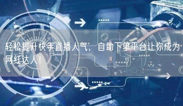 轻松提升快手直播人气，自助下单平台让你成为网红达人！