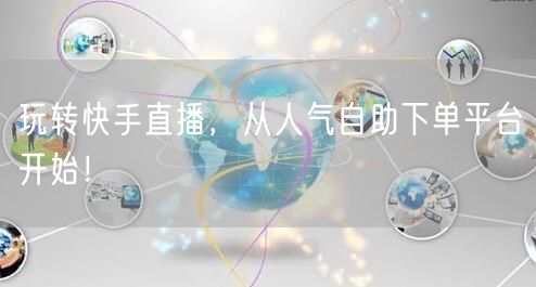 玩转快手直播，从人气自助下单平台开始！