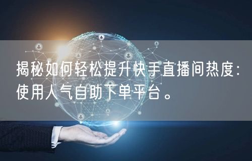 揭秘如何轻松提升快手直播间热度：使用人气自助下单平台。