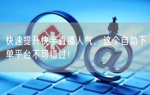 快速提升快手直播人气，这个自助下单平台不可错过！