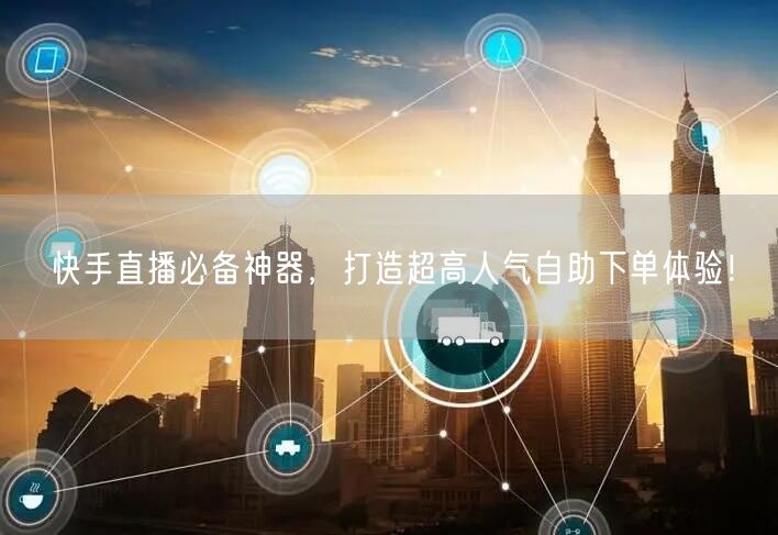 快手直播必备神器，打造超高人气自助下单体验！