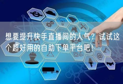 想要提升快手直播间的人气？试试这个超好用的自助下单平台吧！