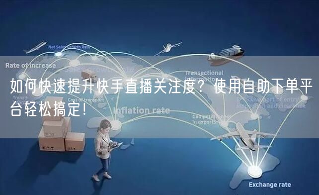 如何快速提升快手直播关注度？使用自助下单平台轻松搞定！