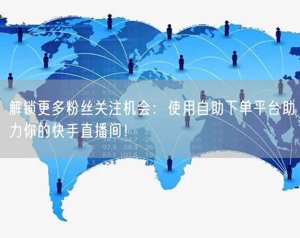 解锁更多粉丝关注机会：使用自助下单平台助力你的快手直播间！