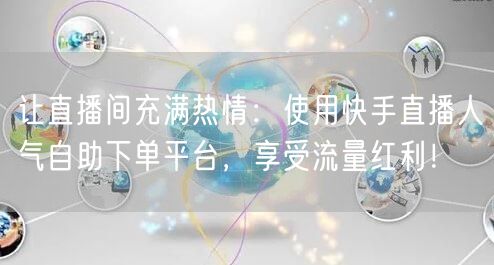 让直播间充满热情：使用快手直播人气自助下单平台，享受流量红利！