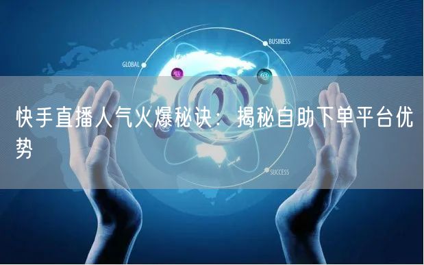 快手直播人气火爆秘诀：揭秘自助下单平台优势