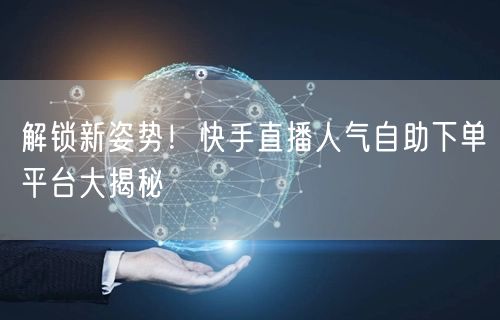 解锁新姿势！快手直播人气自助下单平台大揭秘