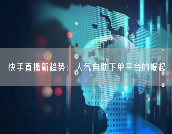 快手直播新趋势：人气自助下单平台的崛起
