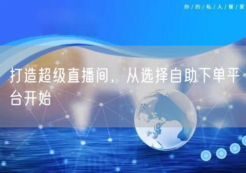 打造超级直播间，从选择自助下单平台开始
