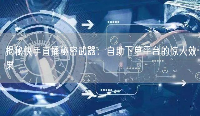 揭秘快手直播秘密武器：自助下单平台的惊人效果