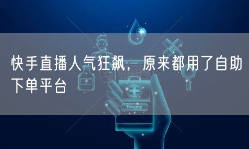 快手直播人气狂飙，原来都用了自助下单平台