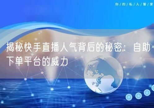 揭秘快手直播人气背后的秘密：自助下单平台的威力
