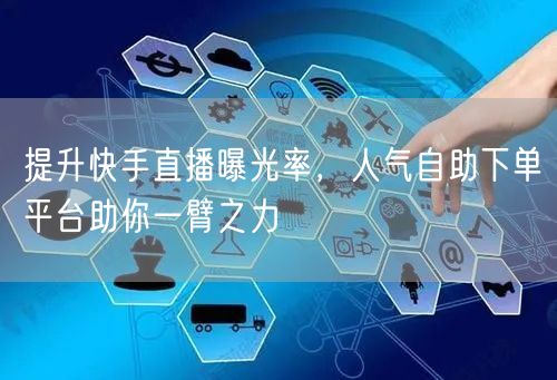 提升快手直播曝光率，人气自助下单平台助你一臂之力